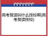 高考复读叫什么技校啊(高考复读技校)