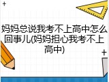 妈妈总说我考不上高中怎么回事儿(妈妈担心我考不上高中)
