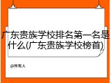 广东贵族学校排名第一名是什么(广东贵族学校榜首)