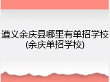 遵义余庆县哪里有单招学校(余庆单招学校)