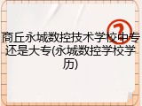 商丘永城数控技术学校中专还是大专(永城数控学校学历)