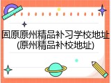 固原原州精品补习学校地址(原州精品补校地址)