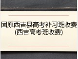 固原西吉县高考补习班收费(西吉高考班收费)