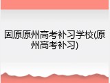 固原原州高考补习学校(原州高考补习)