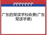 广东的复读学校收费(广东复读学费)