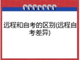 远程和自考的区别(远程自考差异)