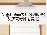吴忠利通高考补习班收费(吴忠高考补习费用)