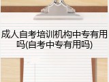 成人自考培训机构中专有用吗(自考中专有用吗)
