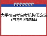 大学校自考自考机构怎么选(自考机构选择)