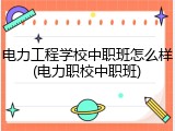 电力工程学校中职班怎么样(电力职校中职班)