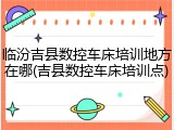 临汾吉县数控车床培训地方在哪(吉县数控车床培训点)