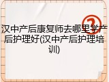 汉中产后康复师去哪里学产后护理好(汉中产后护理培训)