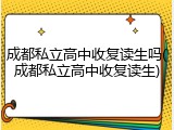 成都私立高中收复读生吗(成都私立高中收复读生)