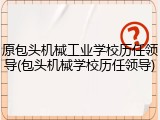 原包头机械工业学校历任领导(包头机械学校历任领导)