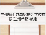 兰州榆中县单招培训学校推荐(兰州单招培训)