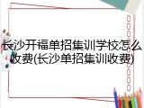 长沙开福单招集训学校怎么收费(长沙单招集训收费)