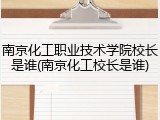 南京化工职业技术学院校长是谁(南京化工校长是谁)