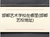 邯郸艺术学校在哪里(邯郸艺校地址)