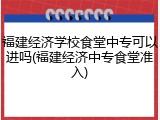 福建经济学校食堂中专可以进吗(福建经济中专食堂准入)