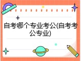 自考哪个专业考公(自考考公专业)