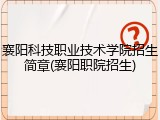 襄阳科技职业技术学院招生简章(襄阳职院招生)