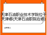 天津石油职业技术学院位于天津哪(天津石油职院在哪)