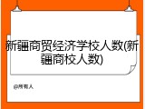 新疆商贸经济学校人数(新疆商校人数)