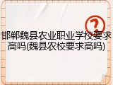 邯郸魏县农业职业学校要求高吗(魏县农校要求高吗)