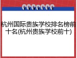 杭州国际贵族学校排名榜前十名(杭州贵族学校前十)