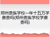 郑州贵族学校一年十五万学费贵吗(郑州贵族学校学费贵吗)