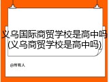 义乌国际商贸学校是高中吗(义乌商贸学校是高中吗)