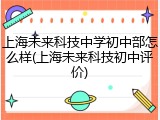 上海未来科技中学初中部怎么样(上海未来科技初中评价)