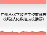 广州从化学数控学校推荐技校吗(从化数控技校推荐)