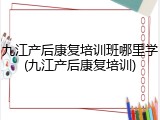 九江产后康复培训班哪里学(九江产后康复培训)