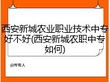 西安新城农业职业技术中专好不好(西安新城农职中专如何)