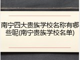 南宁四大贵族学校名称有哪些呢(南宁贵族学校名单)