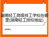 湖南轻工高级技工学校在哪里(湖南轻工技校地址)