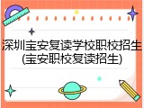 深圳宝安复读学校职校招生(宝安职校复读招生)