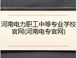 河南电力职工中等专业学校官网(河南电专官网)