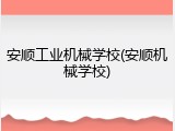 安顺工业机械学校(安顺机械学校)