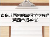青岛莱西内的单招学校有吗(莱西单招学校)