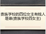 贵族学校的四位女主有钱人是谁(贵族学校四女主)