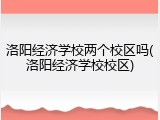 洛阳经济学校两个校区吗(洛阳经济学校校区)