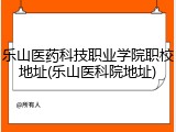 乐山医药科技职业学院职校地址(乐山医科院地址)