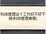 科技管理这个工作好不好干呀(科技管理难易)