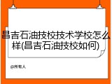 昌吉石油技校技术学校怎么样(昌吉石油技校如何)