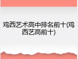 鸡西艺术高中排名前十(鸡西艺高前十)