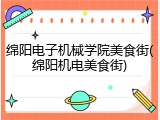 绵阳电子机械学院美食街(绵阳机电美食街)