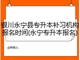 银川永宁县专升本补习机构报名时间(永宁专升本报名)