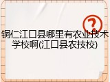 铜仁江口县哪里有农业技术学校啊(江口县农技校)